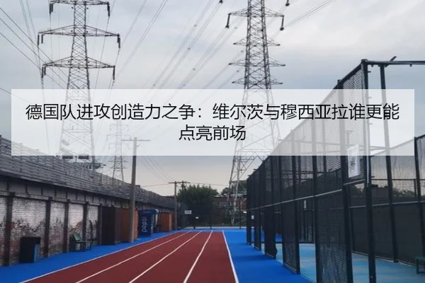 德国队进攻创造力之争：维尔茨与穆西亚拉谁更能点亮前场