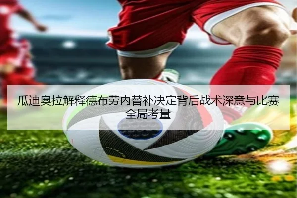 瓜迪奥拉解释德布劳内替补决定背后战术深意与比赛全局考量