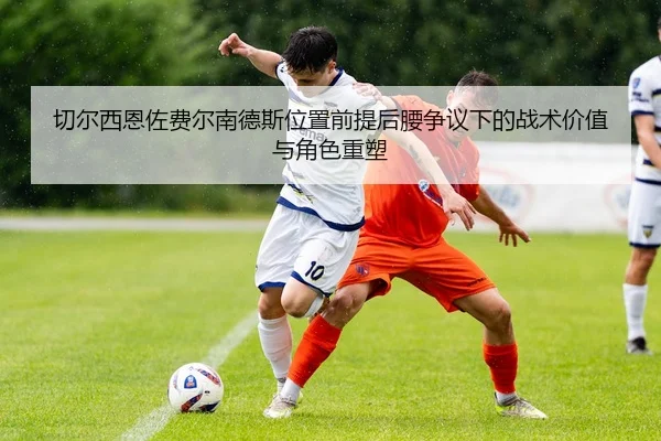 切尔西恩佐费尔南德斯位置前提后腰争议下的战术价值与角色重塑