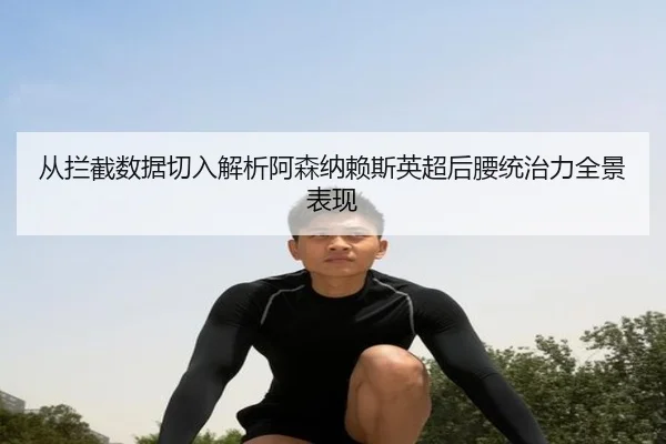 从拦截数据切入解析阿森纳赖斯英超后腰统治力全景表现