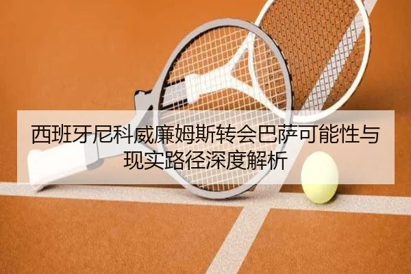 西班牙尼科威廉姆斯转会巴萨可能性与现实路径深度解析