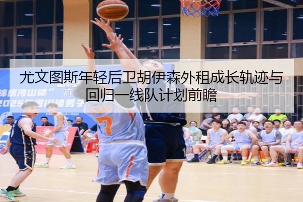 尤文图斯年轻后卫胡伊森外租成长轨迹与回归一线队计划前瞻